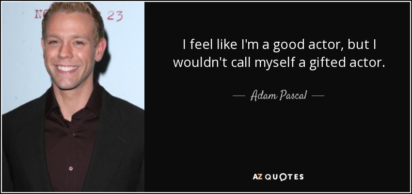 I feel like I'm a good actor, but I wouldn't call myself a gifted actor. - Adam Pascal