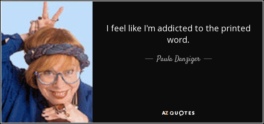 I feel like I'm addicted to the printed word. - Paula Danziger