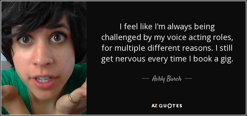 I feel like I'm always being challenged by my voice acting roles, for multiple different reasons. I still get nervous every time I book a gig. - Ashly Burch