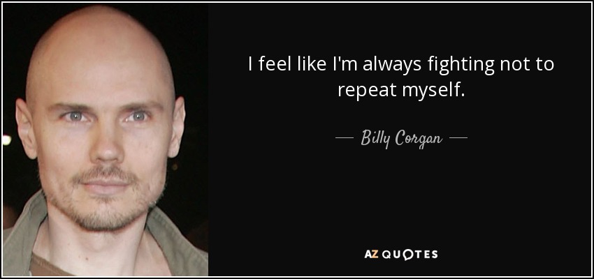 I feel like I'm always fighting not to repeat myself. - Billy Corgan