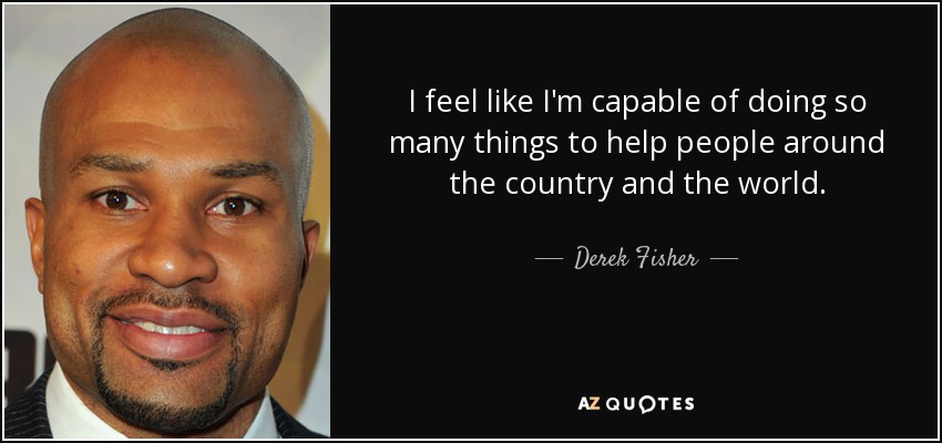 I feel like I'm capable of doing so many things to help people around the country and the world. - Derek Fisher