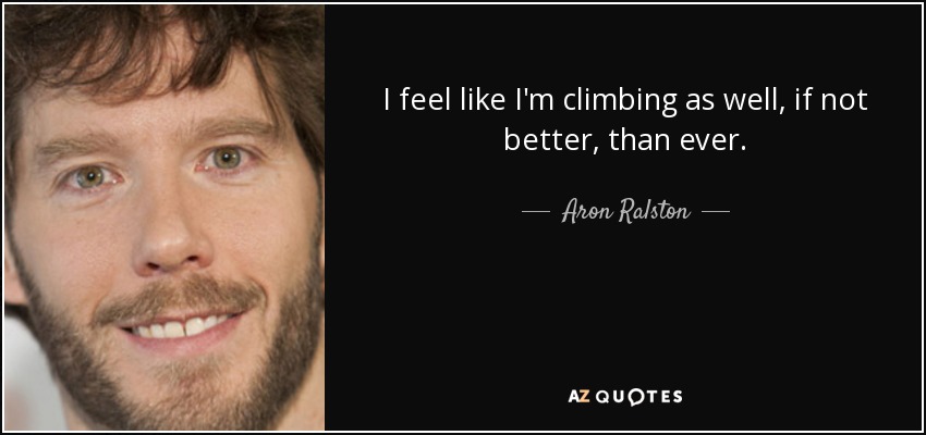 I feel like I'm climbing as well, if not better, than ever. - Aron Ralston