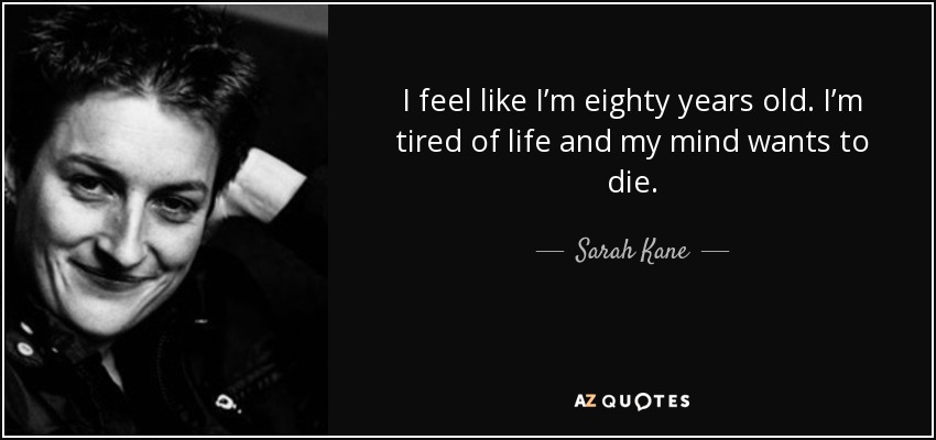 I feel like I’m eighty years old. I’m tired of life and my mind wants to die. - Sarah Kane