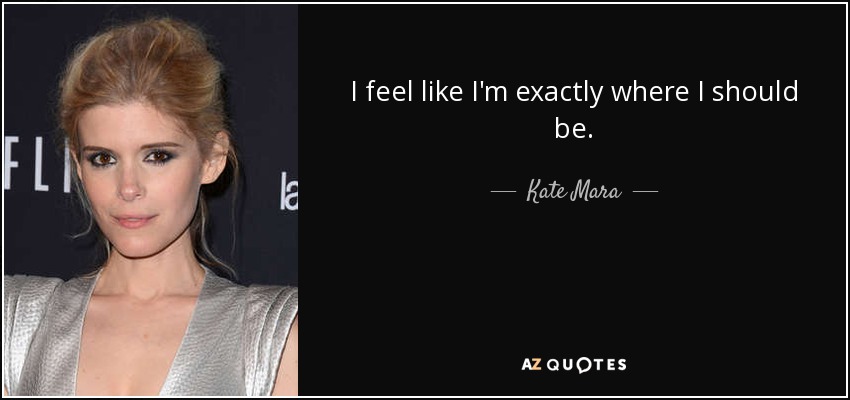 I feel like I'm exactly where I should be. - Kate Mara