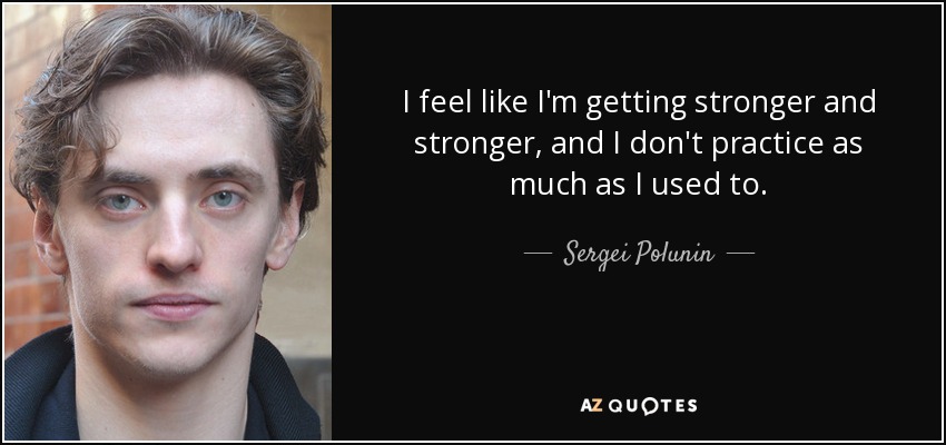 I feel like I'm getting stronger and stronger, and I don't practice as much as I used to. - Sergei Polunin