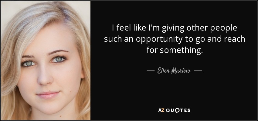 I feel like I'm giving other people such an opportunity to go and reach for something. - Ellen Marlow