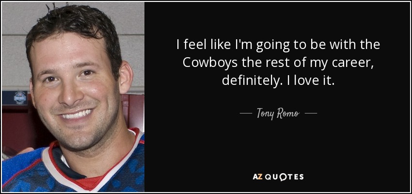 I feel like I'm going to be with the Cowboys the rest of my career, definitely. I love it. - Tony Romo