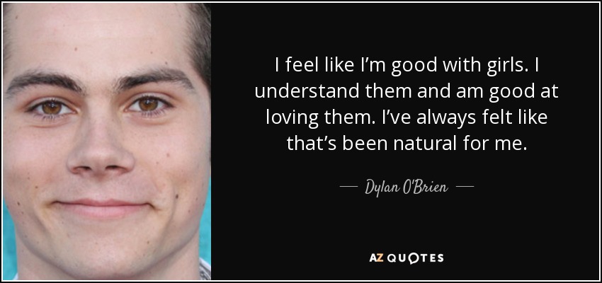 I feel like I’m good with girls. I understand them and am good at loving them. I’ve always felt like that’s been natural for me. - Dylan O'Brien
