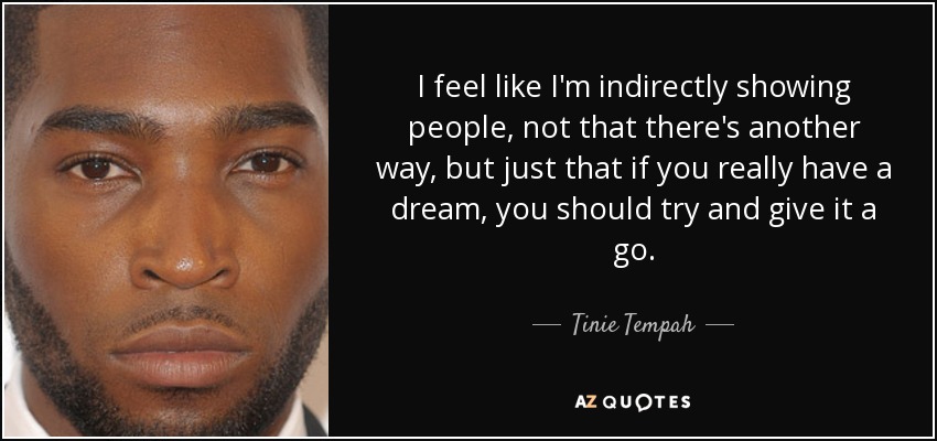 I feel like I'm indirectly showing people, not that there's another way, but just that if you really have a dream, you should try and give it a go. - Tinie Tempah