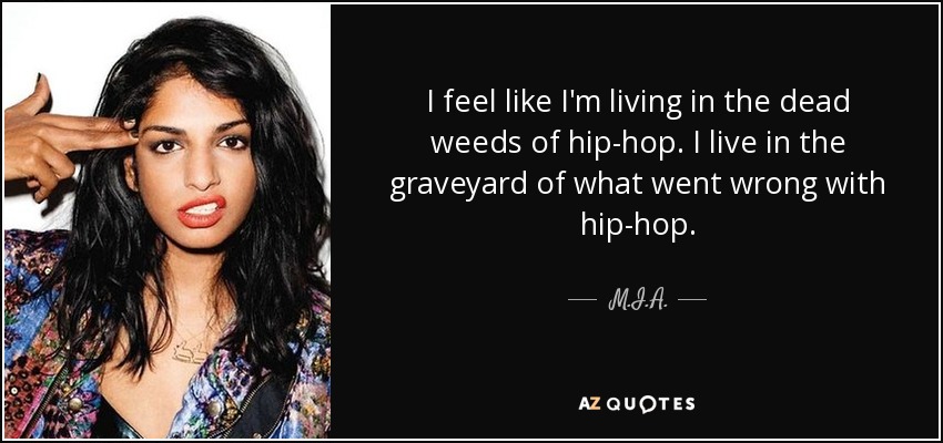 I feel like I'm living in the dead weeds of hip-hop. I live in the graveyard of what went wrong with hip-hop. - M.I.A.