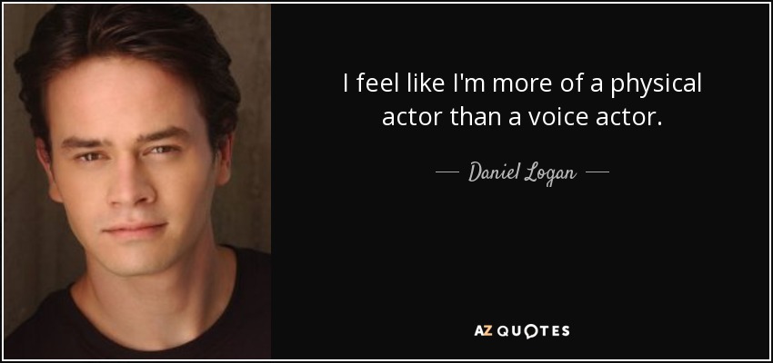 I feel like I'm more of a physical actor than a voice actor. - Daniel Logan