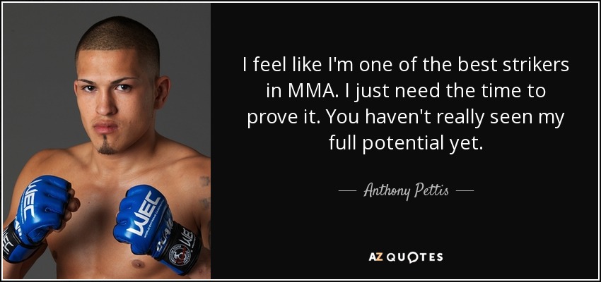 I feel like I'm one of the best strikers in MMA. I just need the time to prove it. You haven't really seen my full potential yet. - Anthony Pettis