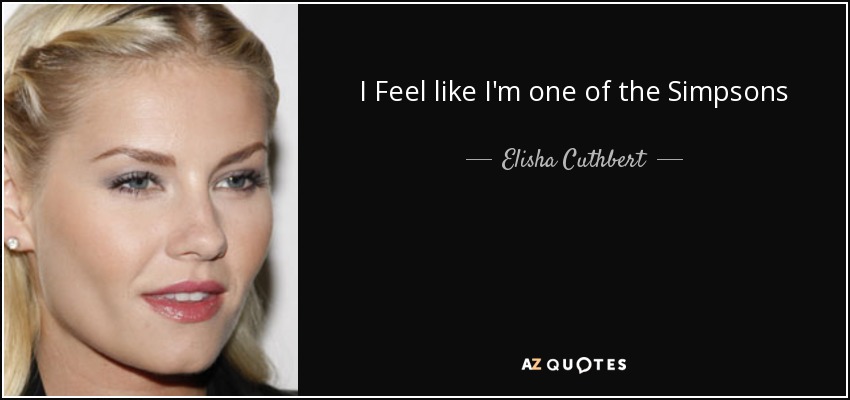 I Feel like I'm one of the Simpsons - Elisha Cuthbert