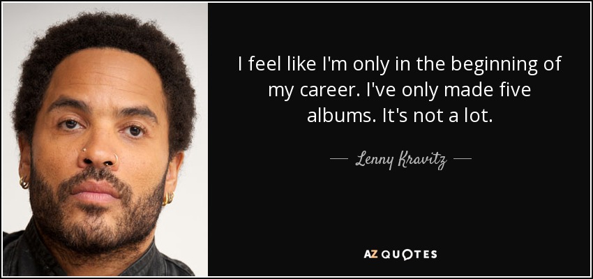 I feel like I'm only in the beginning of my career. I've only made five albums. It's not a lot. - Lenny Kravitz
