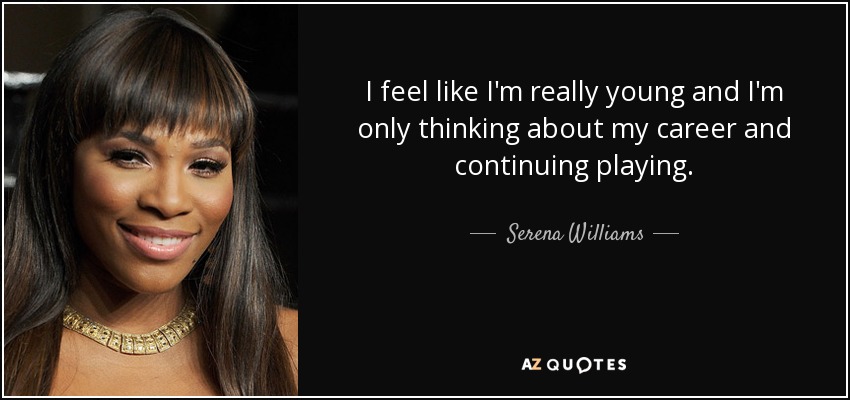 I feel like I'm really young and I'm only thinking about my career and continuing playing. - Serena Williams