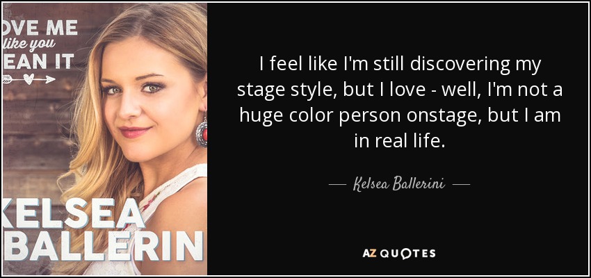 I feel like I'm still discovering my stage style, but I love - well, I'm not a huge color person onstage, but I am in real life. - Kelsea Ballerini