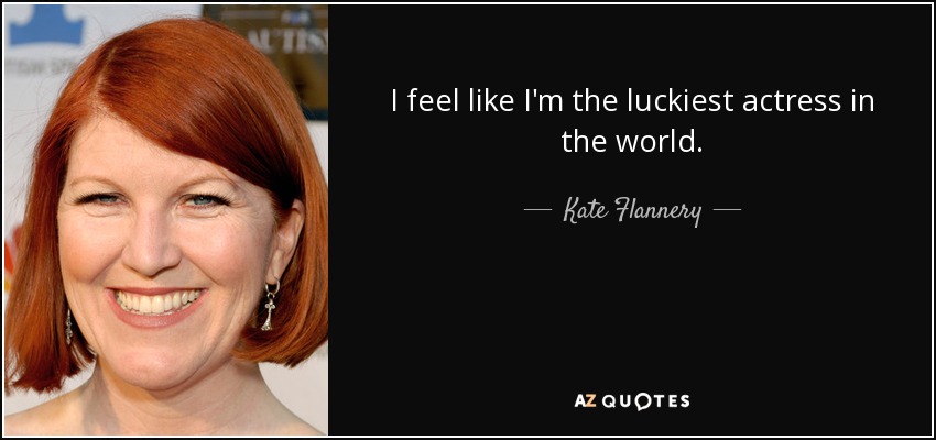 I feel like I'm the luckiest actress in the world. - Kate Flannery