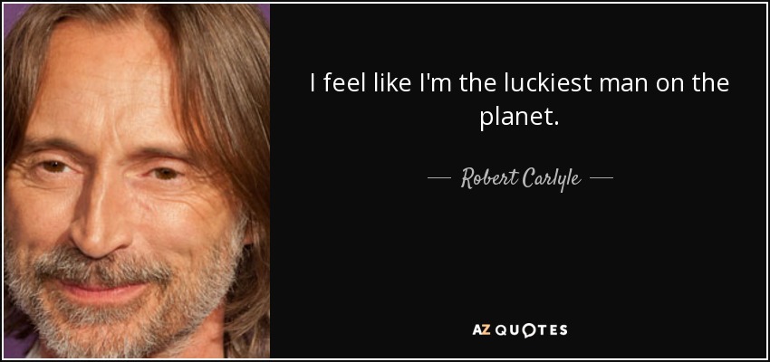I feel like I'm the luckiest man on the planet. - Robert Carlyle