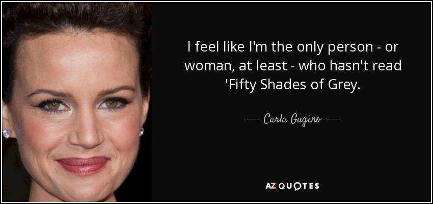 I feel like I'm the only person - or woman, at least - who hasn't read 'Fifty Shades of Grey. - Carla Gugino