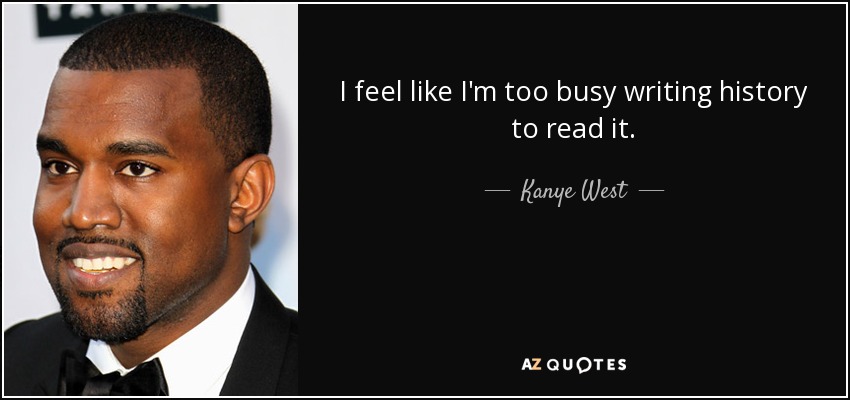 I feel like I'm too busy writing history to read it. - Kanye West