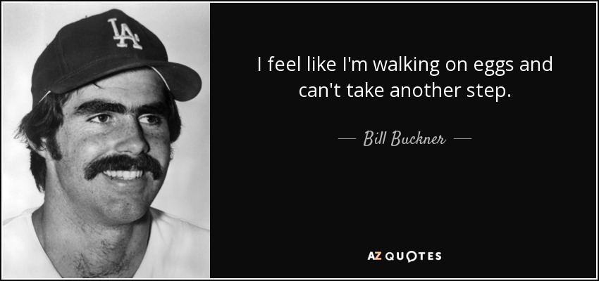 I feel like I'm walking on eggs and can't take another step. - Bill Buckner
