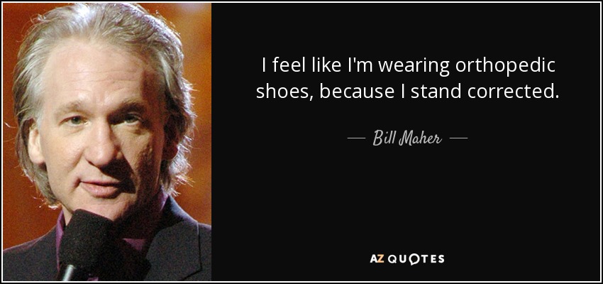I feel like I'm wearing orthopedic shoes, because I stand corrected. - Bill Maher