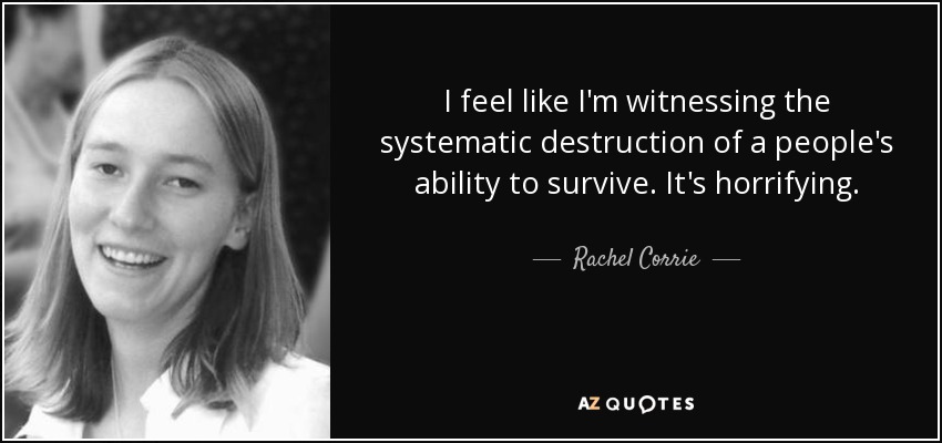 I feel like I'm witnessing the systematic destruction of a people's ability to survive. It's horrifying. - Rachel Corrie