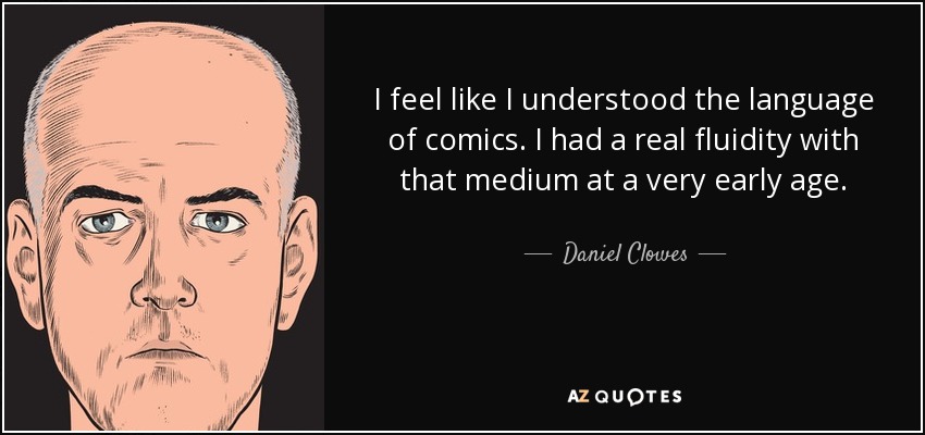 I feel like I understood the language of comics. I had a real fluidity with that medium at a very early age. - Daniel Clowes