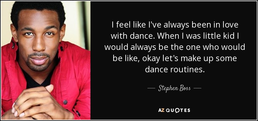 I feel like I've always been in love with dance. When I was little kid I would always be the one who would be like, okay let's make up some dance routines. - Stephen Boss