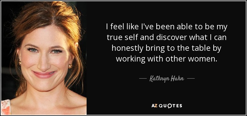 I feel like I've been able to be my true self and discover what I can honestly bring to the table by working with other women. - Kathryn Hahn
