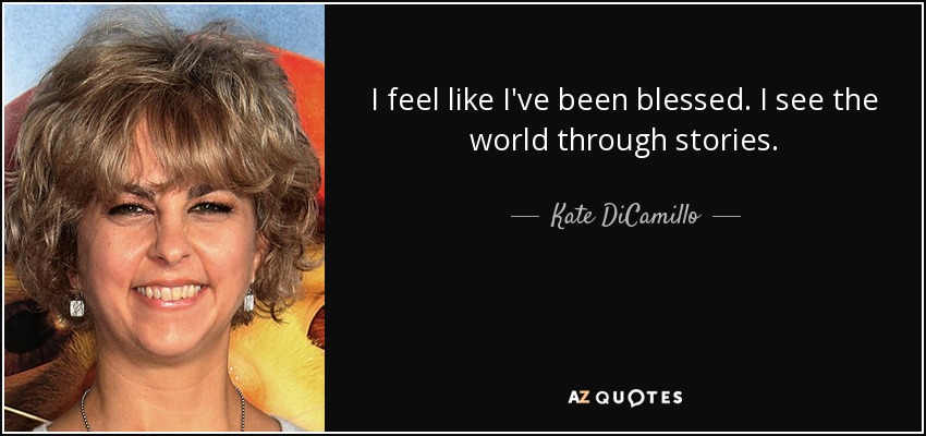 I feel like I've been blessed. I see the world through stories. - Kate DiCamillo