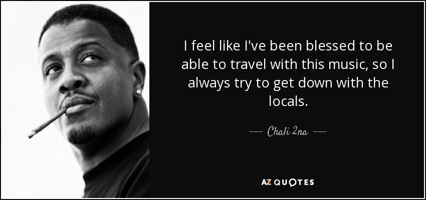 I feel like I've been blessed to be able to travel with this music, so I always try to get down with the locals. - Chali 2na