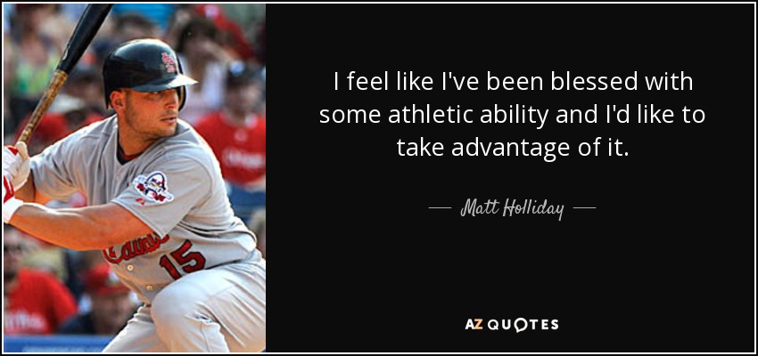 I feel like I've been blessed with some athletic ability and I'd like to take advantage of it. - Matt Holliday