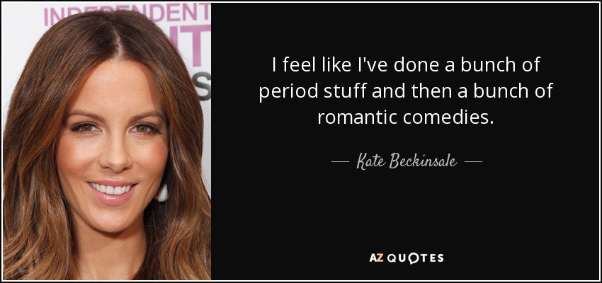 I feel like I've done a bunch of period stuff and then a bunch of romantic comedies. - Kate Beckinsale