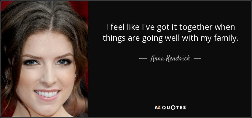 I feel like I've got it together when things are going well with my family. - Anna Kendrick