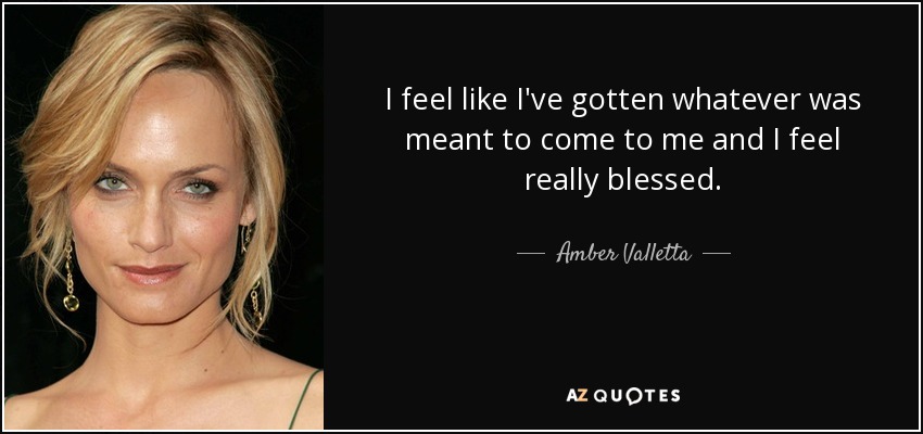 I feel like I've gotten whatever was meant to come to me and I feel really blessed. - Amber Valletta