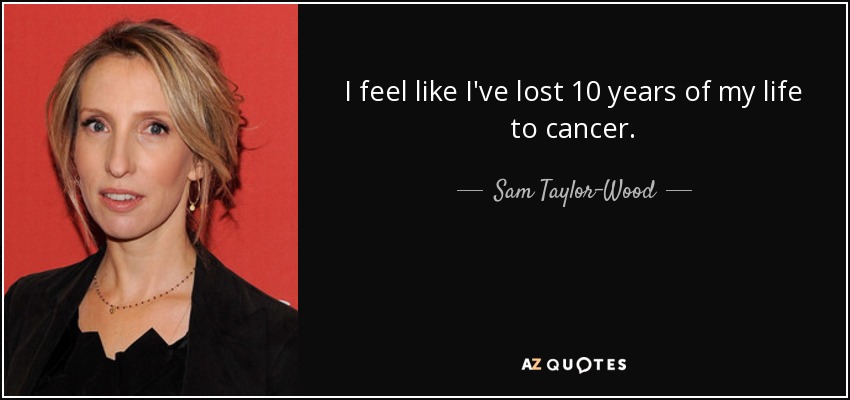 I feel like I've lost 10 years of my life to cancer. - Sam Taylor-Wood