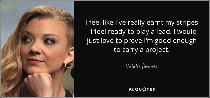I feel like I've really earnt my stripes - I feel ready to play a lead. I would just love to prove I'm good enough to carry a project. - Natalie Dormer