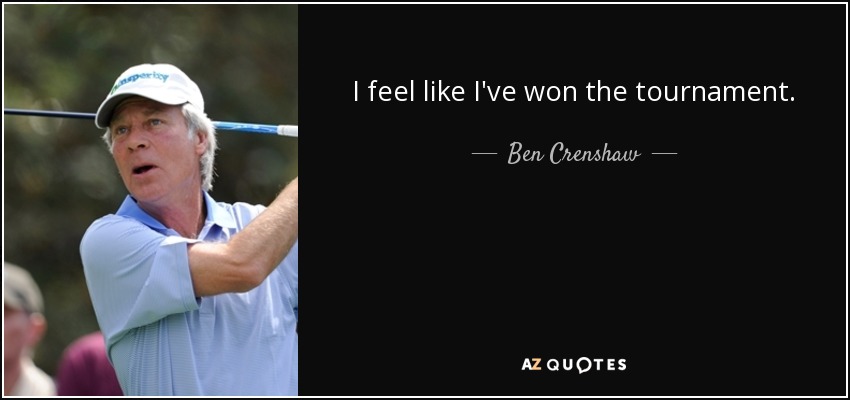 I feel like I've won the tournament. - Ben Crenshaw