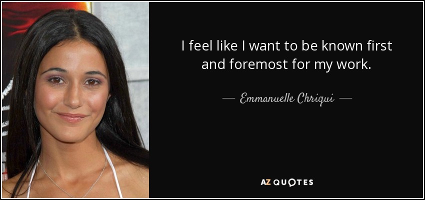 I feel like I want to be known first and foremost for my work. - Emmanuelle Chriqui