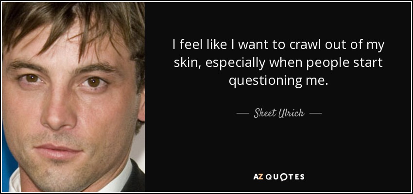 I feel like I want to crawl out of my skin, especially when people start questioning me. - Skeet Ulrich