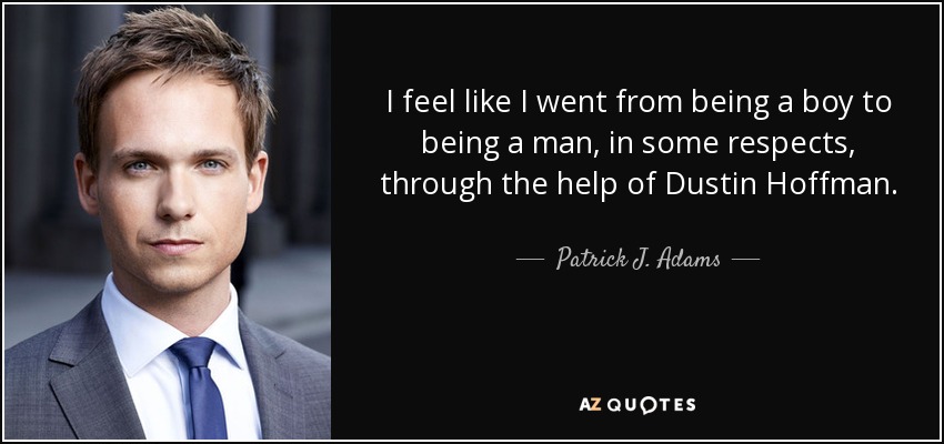 I feel like I went from being a boy to being a man, in some respects, through the help of Dustin Hoffman. - Patrick J. Adams