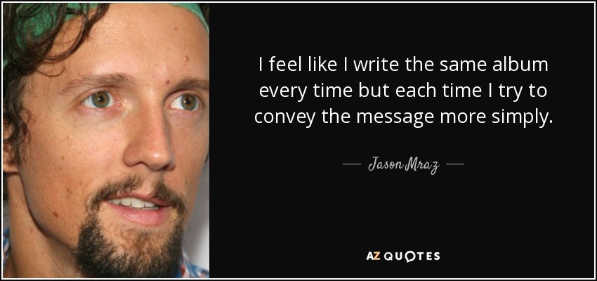 I feel like I write the same album every time but each time I try to convey the message more simply. - Jason Mraz