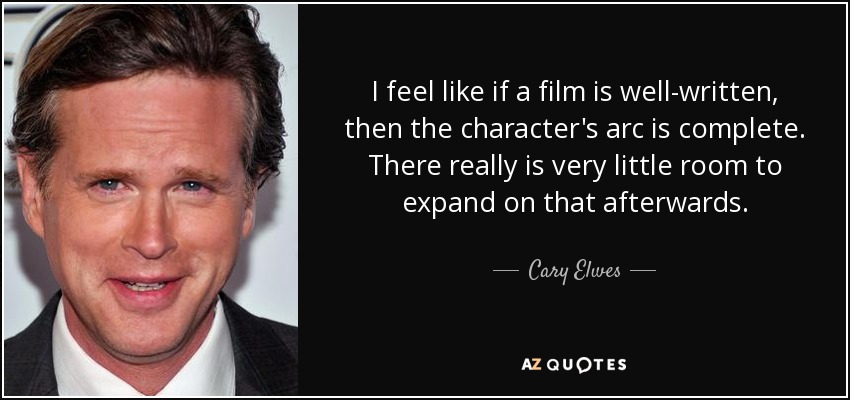I feel like if a film is well-written, then the character's arc is complete. There really is very little room to expand on that afterwards. - Cary Elwes