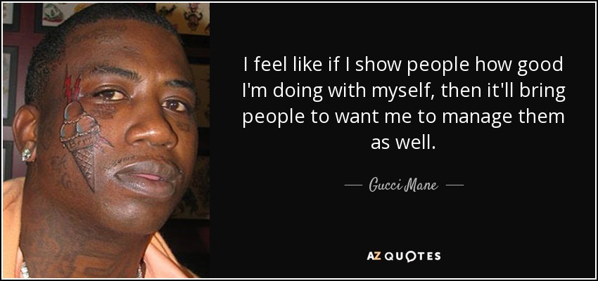 I feel like if I show people how good I'm doing with myself, then it'll bring people to want me to manage them as well. - Gucci Mane