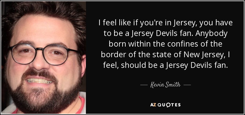 I feel like if you're in Jersey, you have to be a Jersey Devils fan. Anybody born within the confines of the border of the state of New Jersey, I feel, should be a Jersey Devils fan. - Kevin Smith