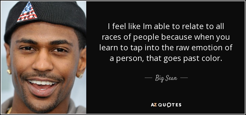 I feel like Im able to relate to all races of people because when you learn to tap into the raw emotion of a person, that goes past color. - Big Sean