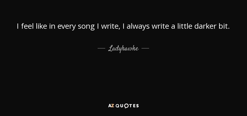 I feel like in every song I write, I always write a little darker bit. - Ladyhawke