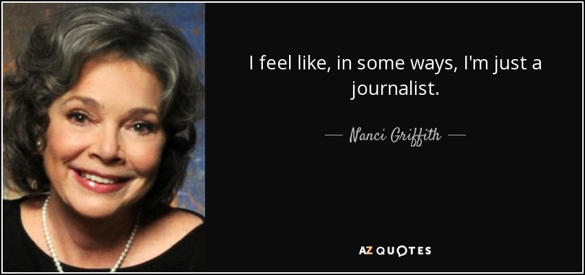 I feel like, in some ways, I'm just a journalist. - Nanci Griffith