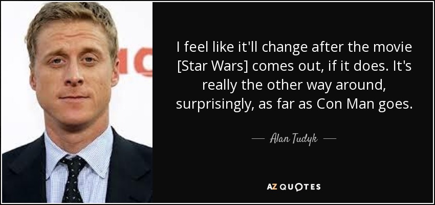 I feel like it'll change after the movie [Star Wars] comes out, if it does. It's really the other way around, surprisingly, as far as Con Man goes. - Alan Tudyk